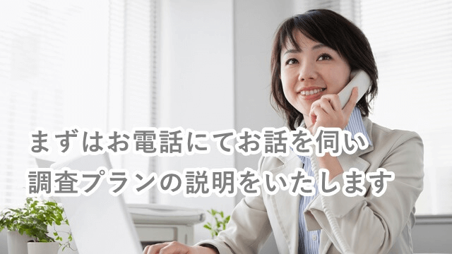 お電話にてお話を伺い調査プランの説明を致します